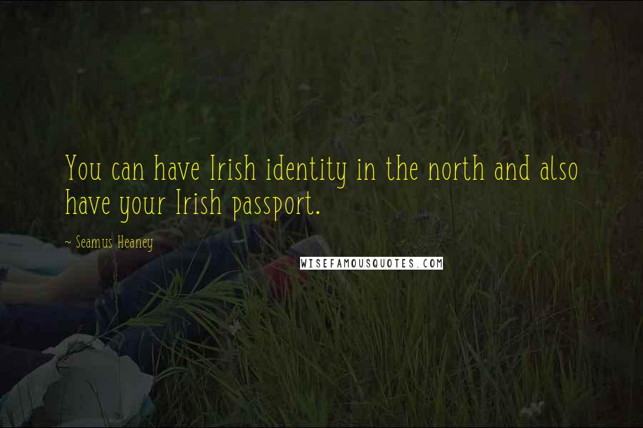 Seamus Heaney Quotes: You can have Irish identity in the north and also have your Irish passport.