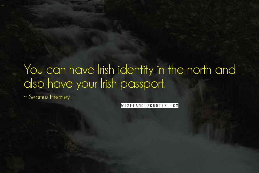 Seamus Heaney Quotes: You can have Irish identity in the north and also have your Irish passport.