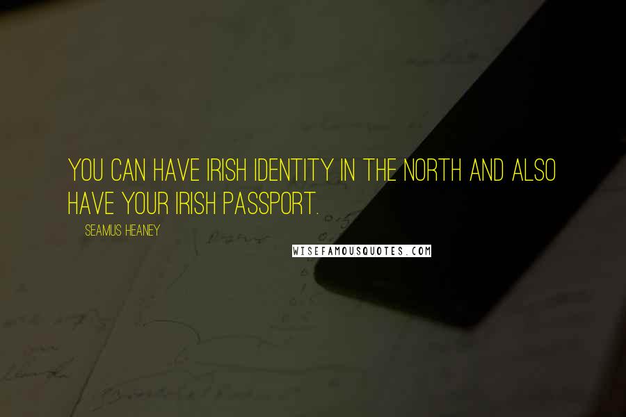 Seamus Heaney Quotes: You can have Irish identity in the north and also have your Irish passport.