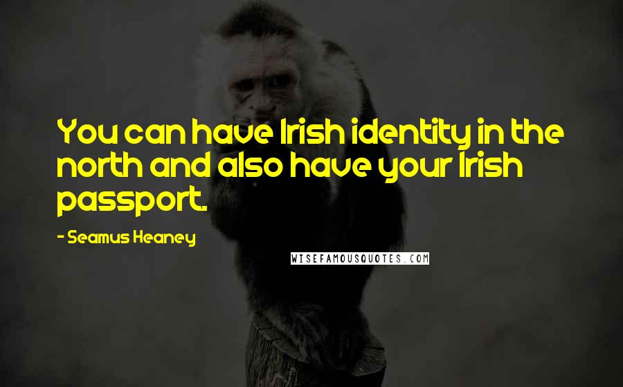 Seamus Heaney Quotes: You can have Irish identity in the north and also have your Irish passport.