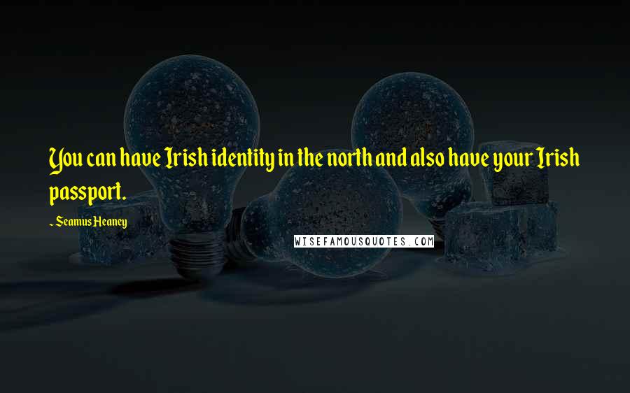 Seamus Heaney Quotes: You can have Irish identity in the north and also have your Irish passport.