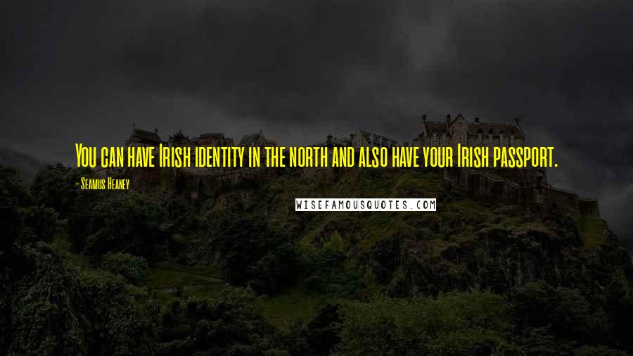 Seamus Heaney Quotes: You can have Irish identity in the north and also have your Irish passport.