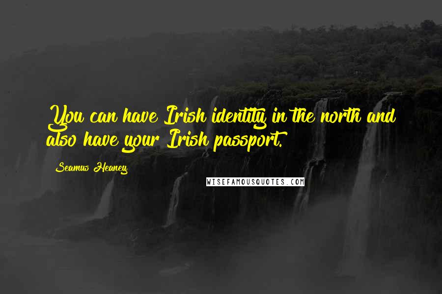 Seamus Heaney Quotes: You can have Irish identity in the north and also have your Irish passport.