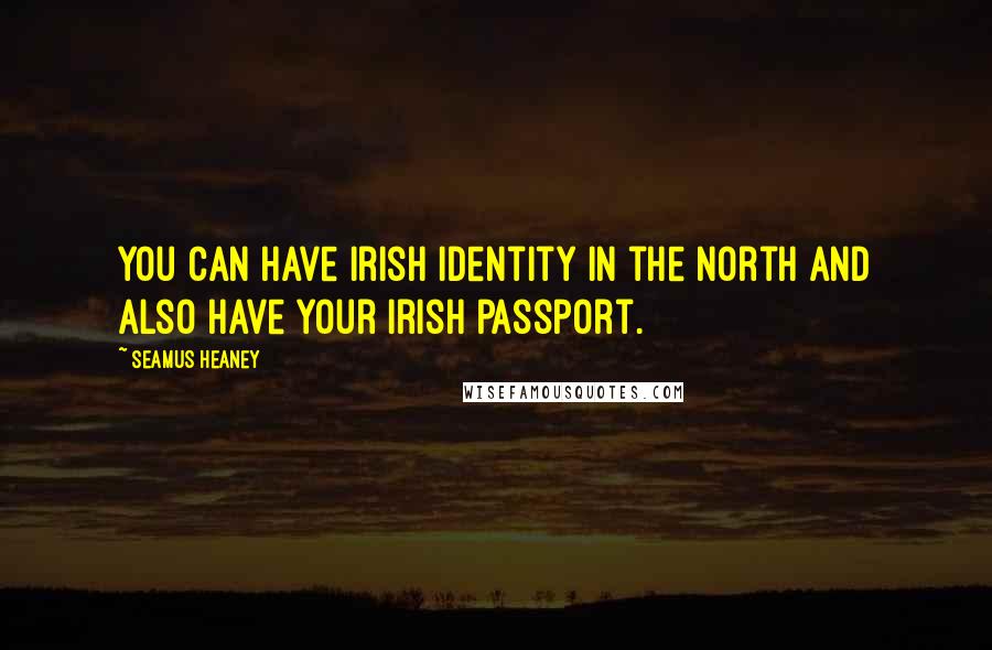 Seamus Heaney Quotes: You can have Irish identity in the north and also have your Irish passport.