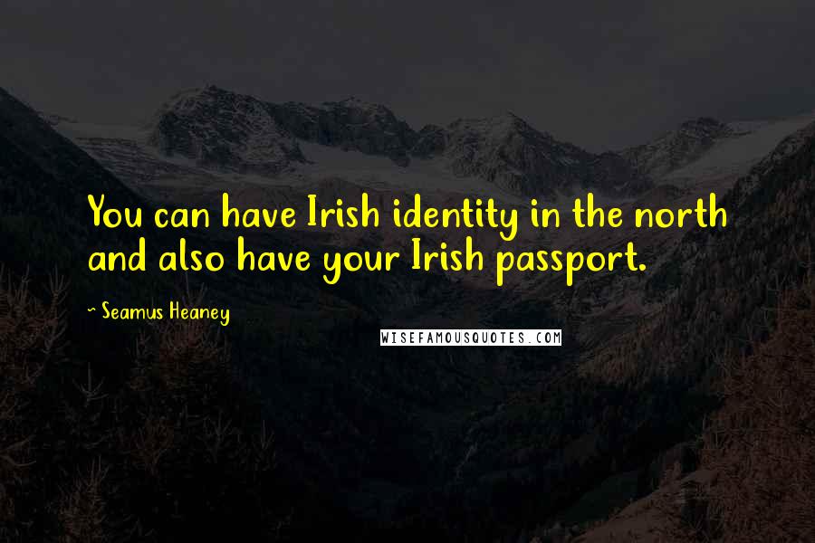 Seamus Heaney Quotes: You can have Irish identity in the north and also have your Irish passport.