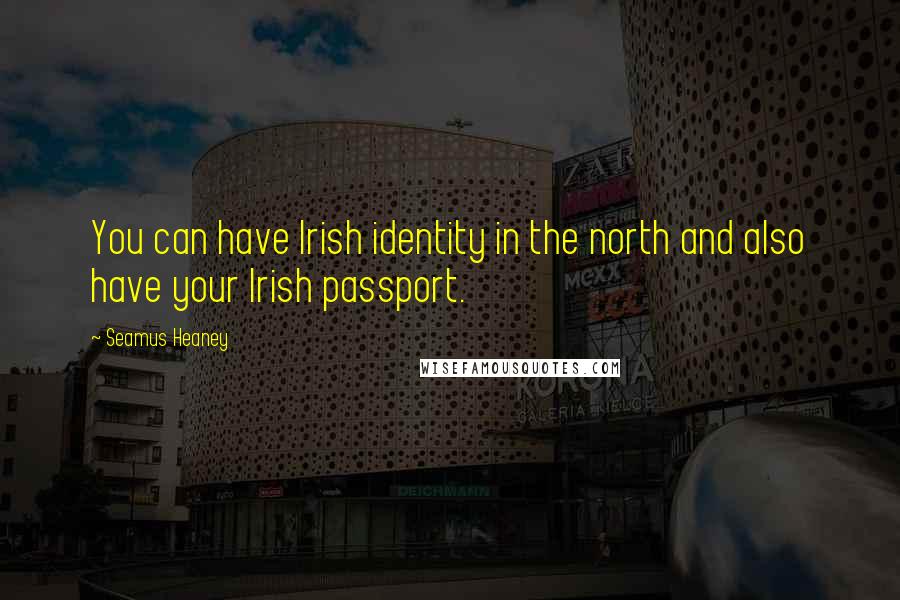 Seamus Heaney Quotes: You can have Irish identity in the north and also have your Irish passport.