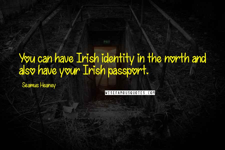 Seamus Heaney Quotes: You can have Irish identity in the north and also have your Irish passport.