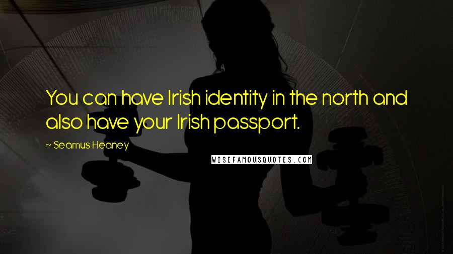 Seamus Heaney Quotes: You can have Irish identity in the north and also have your Irish passport.