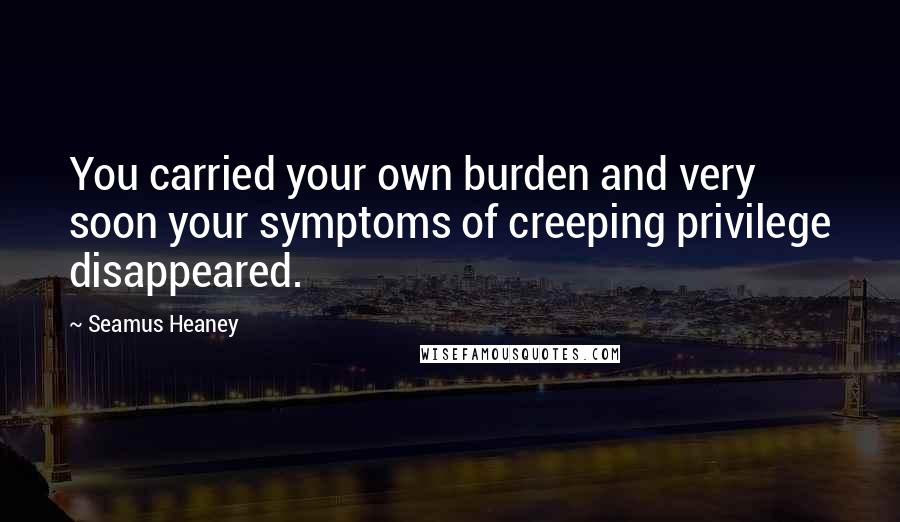 Seamus Heaney Quotes: You carried your own burden and very soon your symptoms of creeping privilege disappeared.