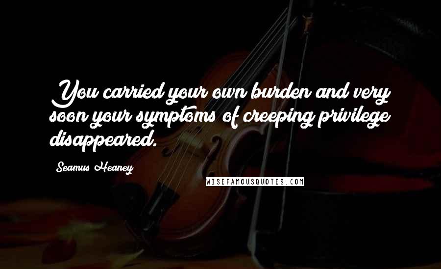 Seamus Heaney Quotes: You carried your own burden and very soon your symptoms of creeping privilege disappeared.