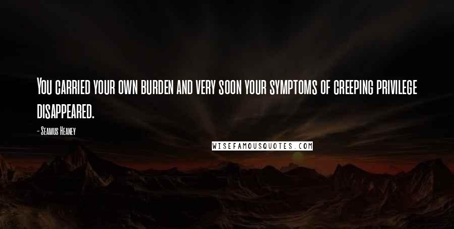 Seamus Heaney Quotes: You carried your own burden and very soon your symptoms of creeping privilege disappeared.