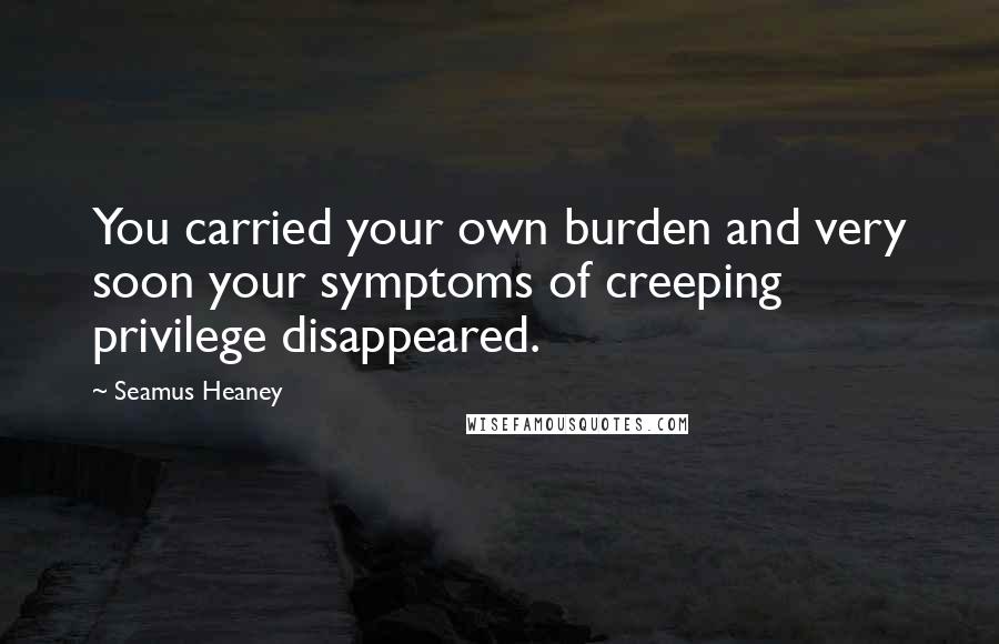 Seamus Heaney Quotes: You carried your own burden and very soon your symptoms of creeping privilege disappeared.