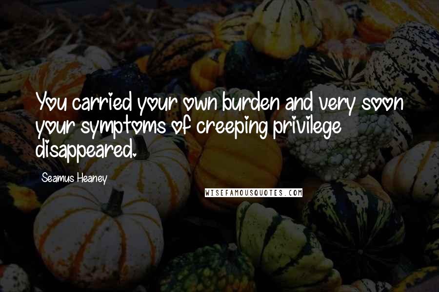 Seamus Heaney Quotes: You carried your own burden and very soon your symptoms of creeping privilege disappeared.