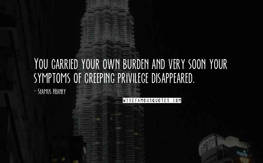 Seamus Heaney Quotes: You carried your own burden and very soon your symptoms of creeping privilege disappeared.
