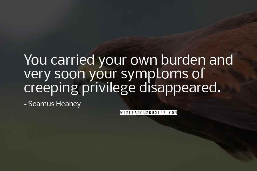 Seamus Heaney Quotes: You carried your own burden and very soon your symptoms of creeping privilege disappeared.