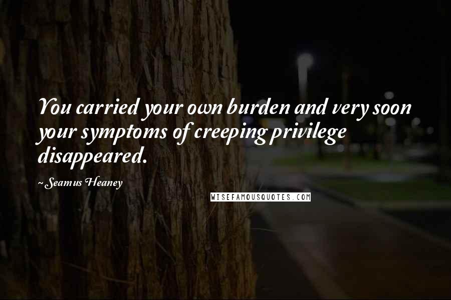 Seamus Heaney Quotes: You carried your own burden and very soon your symptoms of creeping privilege disappeared.