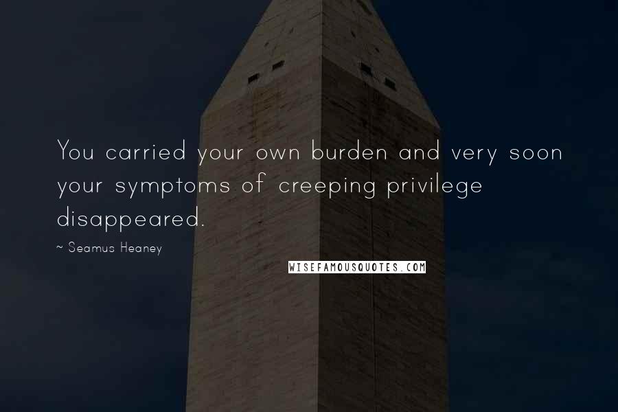 Seamus Heaney Quotes: You carried your own burden and very soon your symptoms of creeping privilege disappeared.