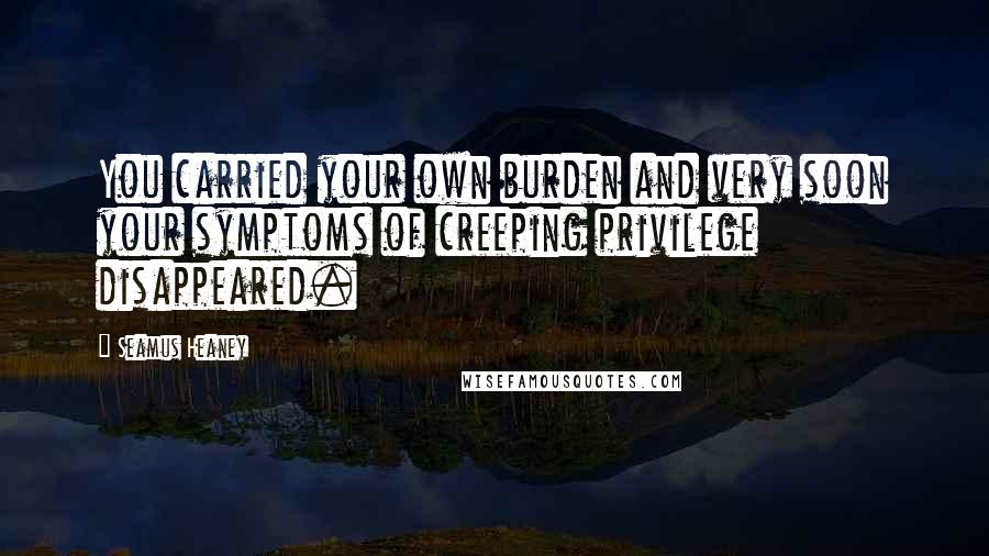 Seamus Heaney Quotes: You carried your own burden and very soon your symptoms of creeping privilege disappeared.
