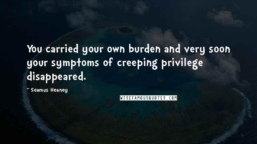 Seamus Heaney Quotes: You carried your own burden and very soon your symptoms of creeping privilege disappeared.