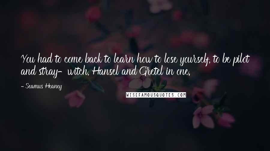 Seamus Heaney Quotes: You had to come back to learn how to lose yourself, to be pilot and stray-witch, Hansel and Gretel in one.