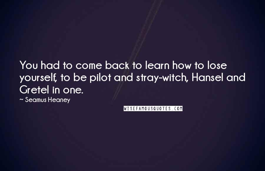 Seamus Heaney Quotes: You had to come back to learn how to lose yourself, to be pilot and stray-witch, Hansel and Gretel in one.