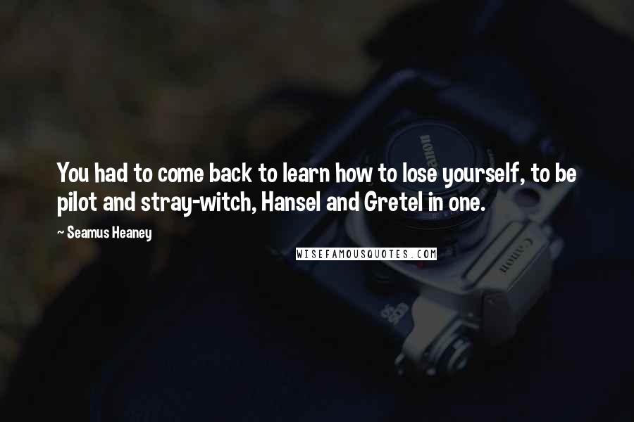 Seamus Heaney Quotes: You had to come back to learn how to lose yourself, to be pilot and stray-witch, Hansel and Gretel in one.