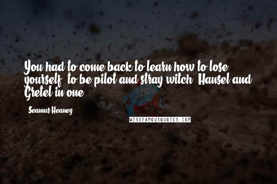 Seamus Heaney Quotes: You had to come back to learn how to lose yourself, to be pilot and stray-witch, Hansel and Gretel in one.