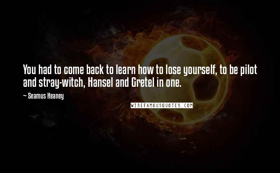Seamus Heaney Quotes: You had to come back to learn how to lose yourself, to be pilot and stray-witch, Hansel and Gretel in one.