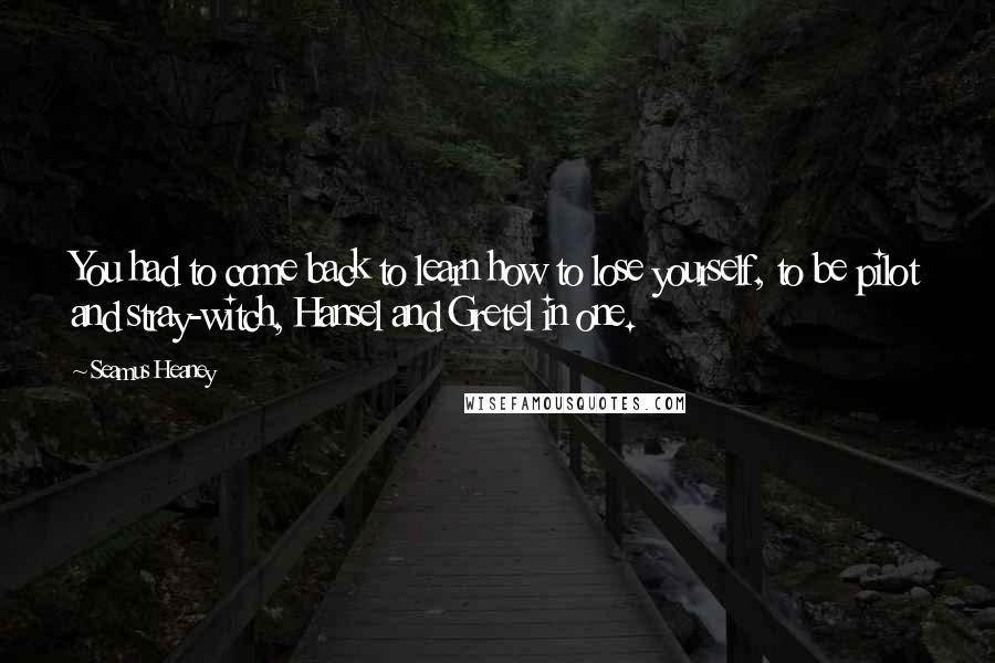 Seamus Heaney Quotes: You had to come back to learn how to lose yourself, to be pilot and stray-witch, Hansel and Gretel in one.