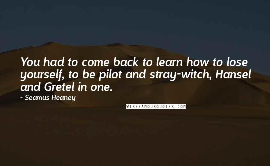 Seamus Heaney Quotes: You had to come back to learn how to lose yourself, to be pilot and stray-witch, Hansel and Gretel in one.