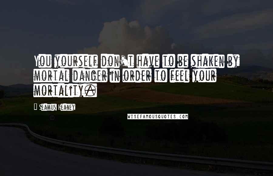 Seamus Heaney Quotes: You yourself don't have to be shaken by mortal danger in order to feel your mortality.