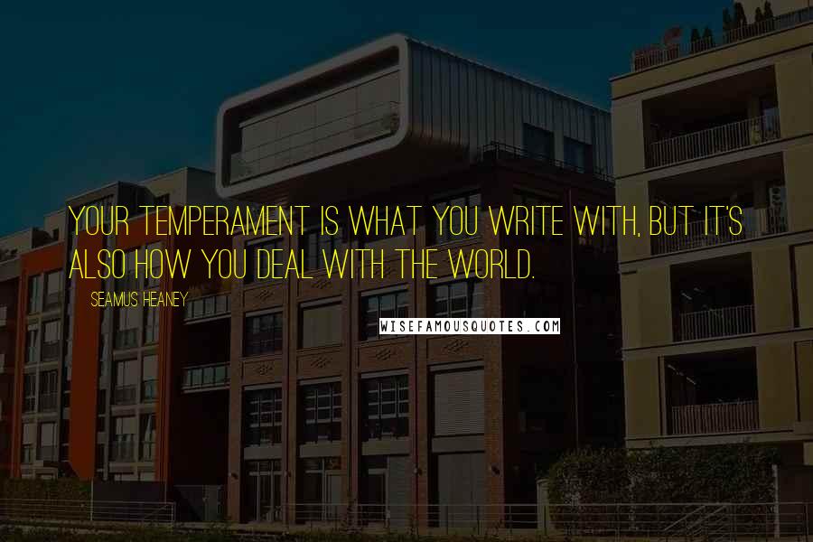 Seamus Heaney Quotes: Your temperament is what you write with, but it's also how you deal with the world.