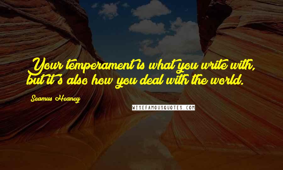 Seamus Heaney Quotes: Your temperament is what you write with, but it's also how you deal with the world.