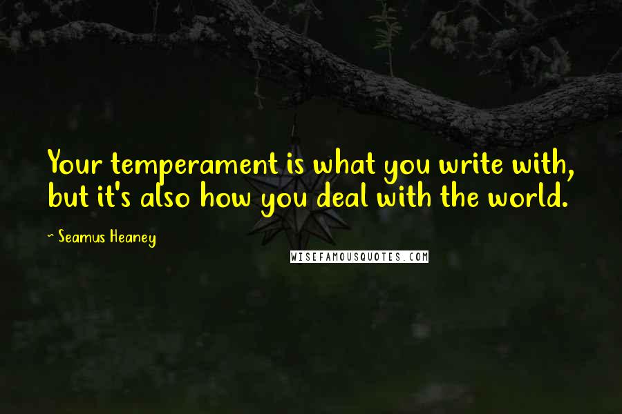 Seamus Heaney Quotes: Your temperament is what you write with, but it's also how you deal with the world.