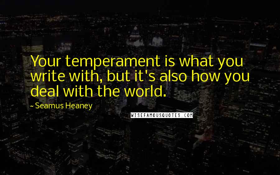 Seamus Heaney Quotes: Your temperament is what you write with, but it's also how you deal with the world.