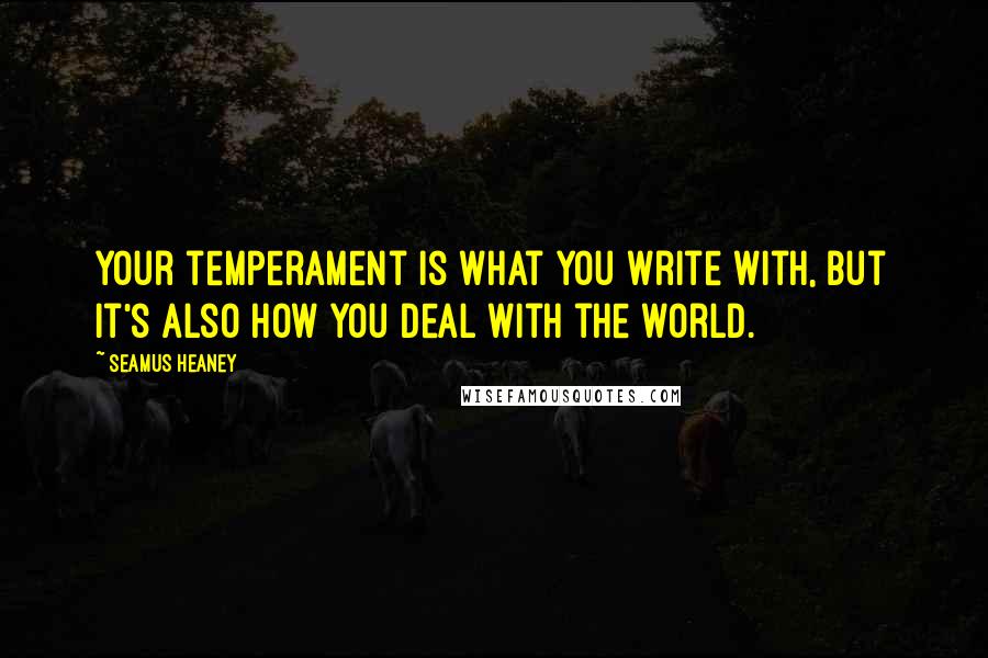 Seamus Heaney Quotes: Your temperament is what you write with, but it's also how you deal with the world.