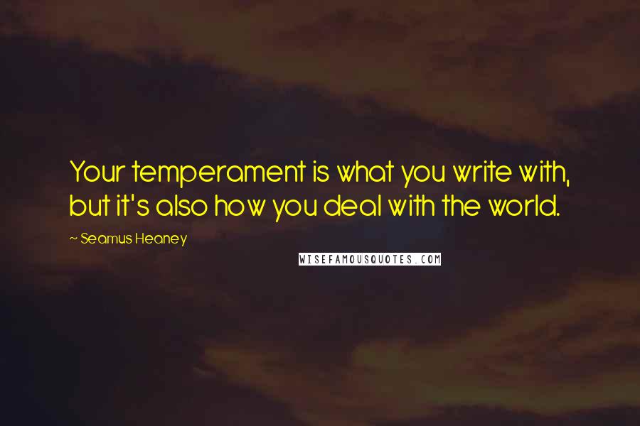 Seamus Heaney Quotes: Your temperament is what you write with, but it's also how you deal with the world.