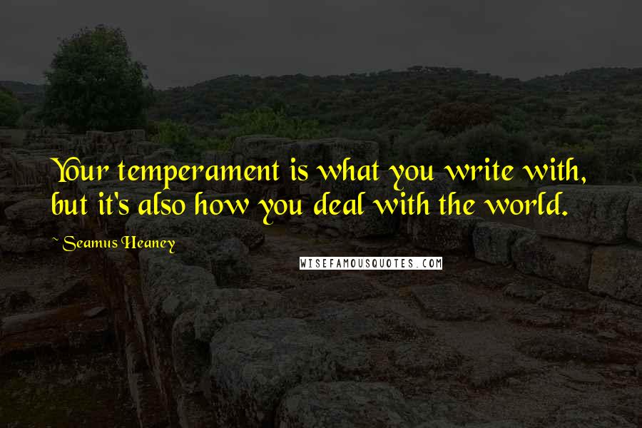 Seamus Heaney Quotes: Your temperament is what you write with, but it's also how you deal with the world.