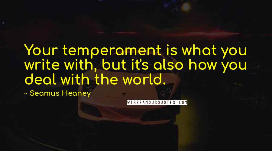 Seamus Heaney Quotes: Your temperament is what you write with, but it's also how you deal with the world.