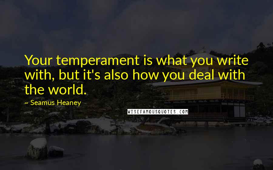 Seamus Heaney Quotes: Your temperament is what you write with, but it's also how you deal with the world.