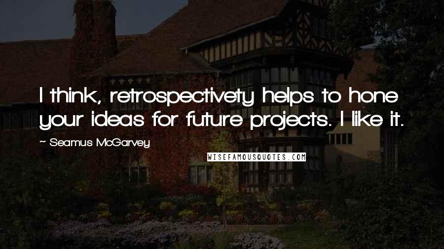 Seamus McGarvey Quotes: I think, retrospectivety helps to hone your ideas for future projects. I like it.