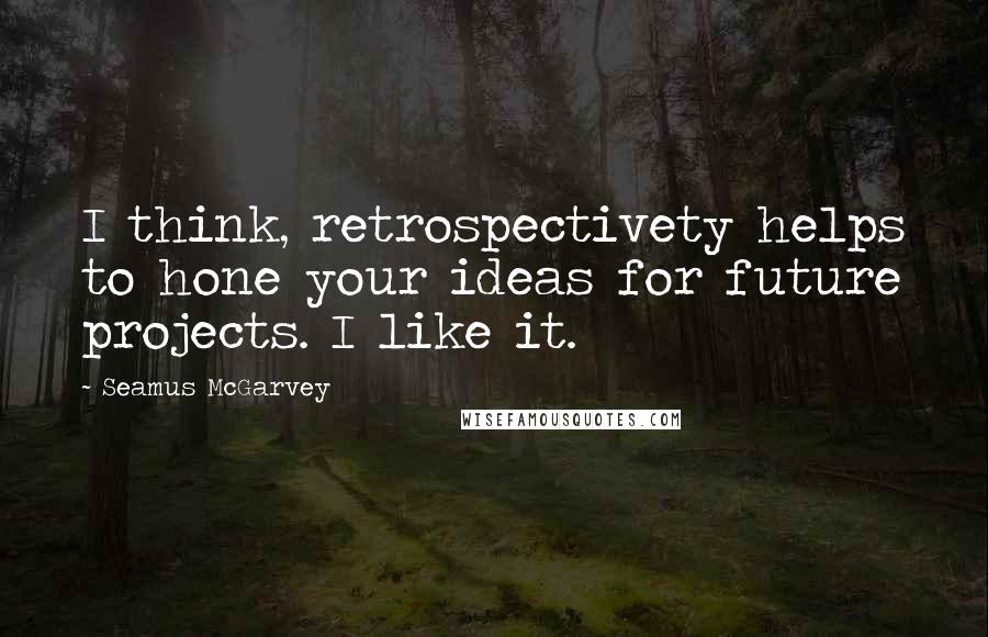 Seamus McGarvey Quotes: I think, retrospectivety helps to hone your ideas for future projects. I like it.