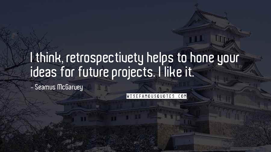 Seamus McGarvey Quotes: I think, retrospectivety helps to hone your ideas for future projects. I like it.