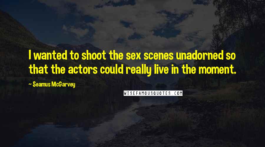 Seamus McGarvey Quotes: I wanted to shoot the sex scenes unadorned so that the actors could really live in the moment.