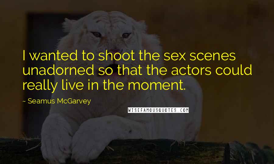 Seamus McGarvey Quotes: I wanted to shoot the sex scenes unadorned so that the actors could really live in the moment.