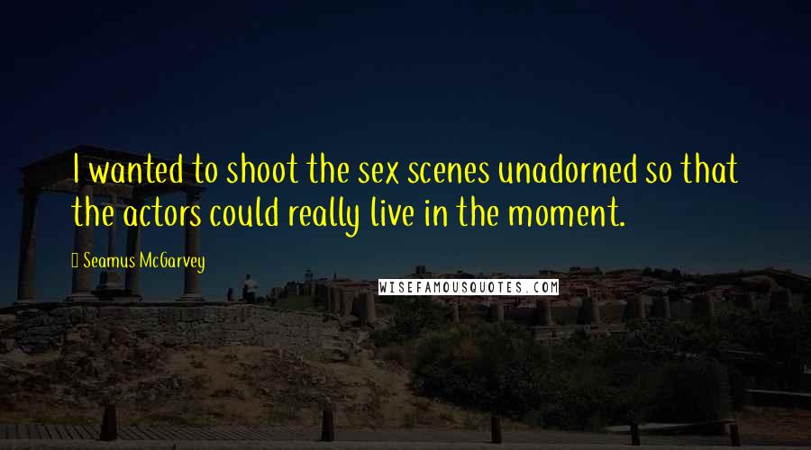 Seamus McGarvey Quotes: I wanted to shoot the sex scenes unadorned so that the actors could really live in the moment.