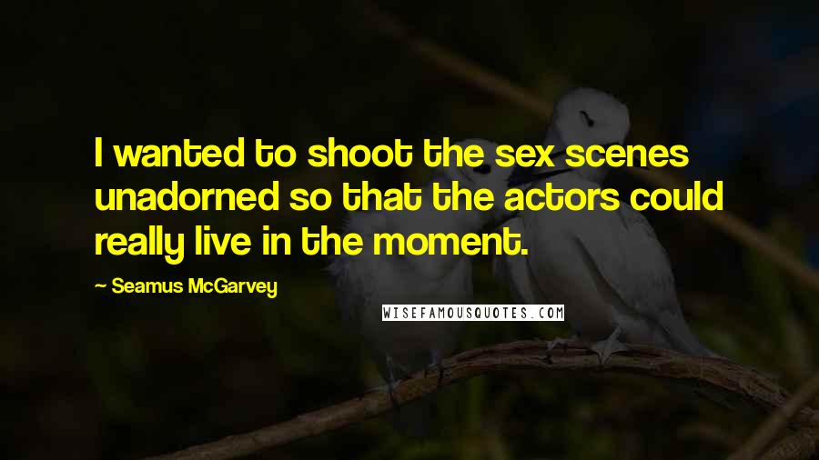 Seamus McGarvey Quotes: I wanted to shoot the sex scenes unadorned so that the actors could really live in the moment.