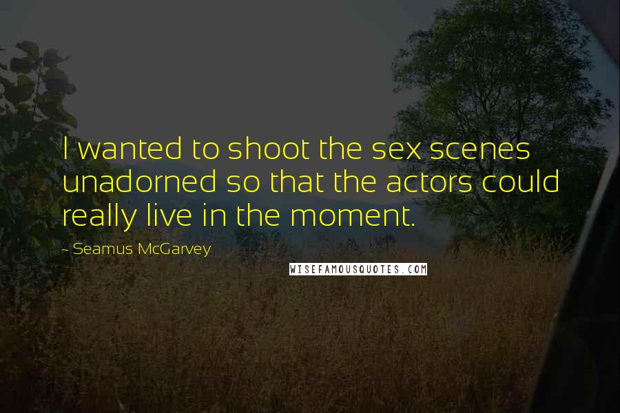 Seamus McGarvey Quotes: I wanted to shoot the sex scenes unadorned so that the actors could really live in the moment.