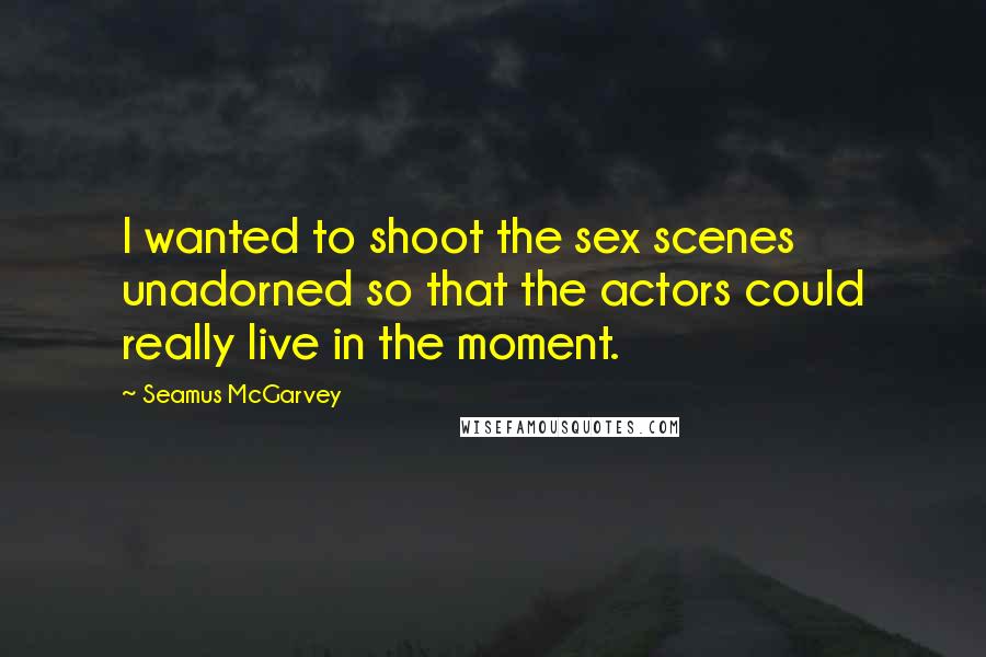 Seamus McGarvey Quotes: I wanted to shoot the sex scenes unadorned so that the actors could really live in the moment.