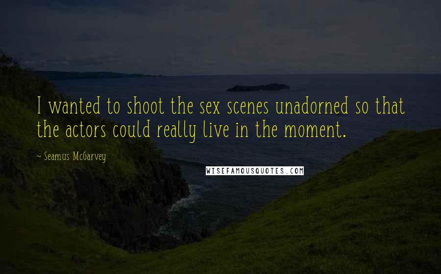 Seamus McGarvey Quotes: I wanted to shoot the sex scenes unadorned so that the actors could really live in the moment.